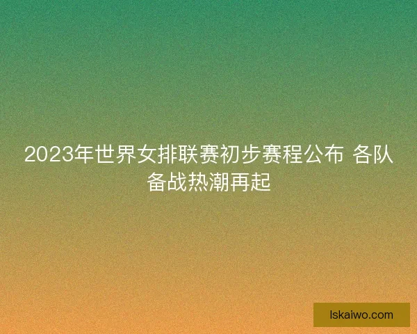 2023年世界女排联赛初步赛程公布 各队备战热潮再起