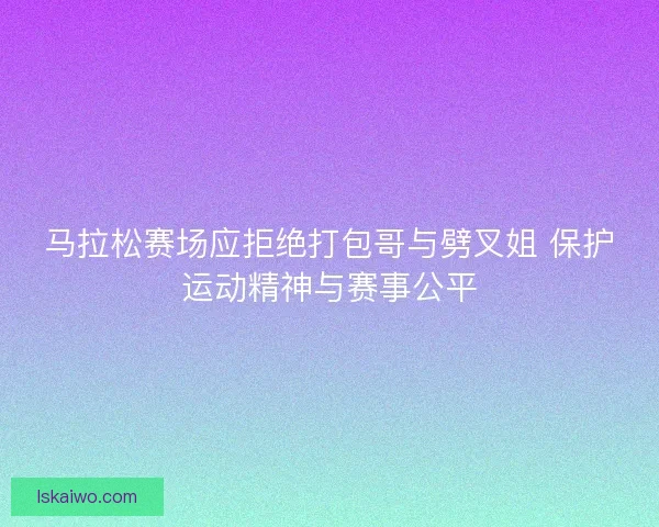 马拉松赛场应拒绝打包哥与劈叉姐 保护运动精神与赛事公平