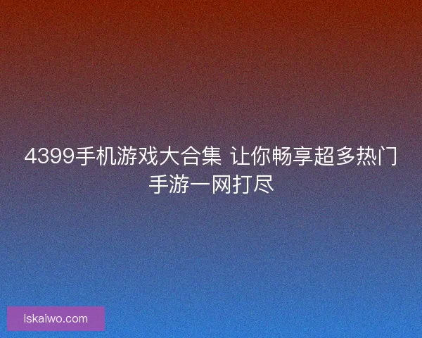 4399手机游戏大合集 让你畅享超多热门手游一网打尽