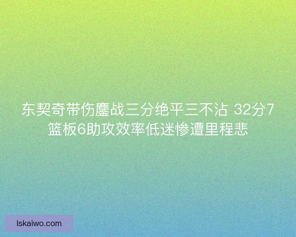 东契奇带伤鏖战三分绝平三不沾 32分7篮板6助攻效率低迷惨遭里程悲
