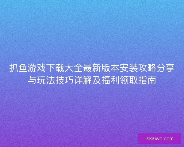抓鱼游戏下载大全最新版本安装攻略分享与玩法技巧详解及福利领取指南
