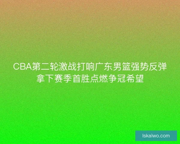 CBA第二轮激战打响广东男篮强势反弹拿下赛季首胜点燃争冠希望