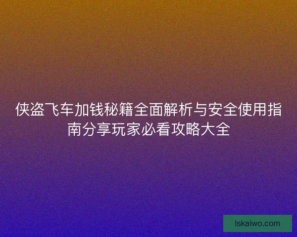 侠盗飞车加钱秘籍全面解析与安全使用指南分享玩家必看攻略大全