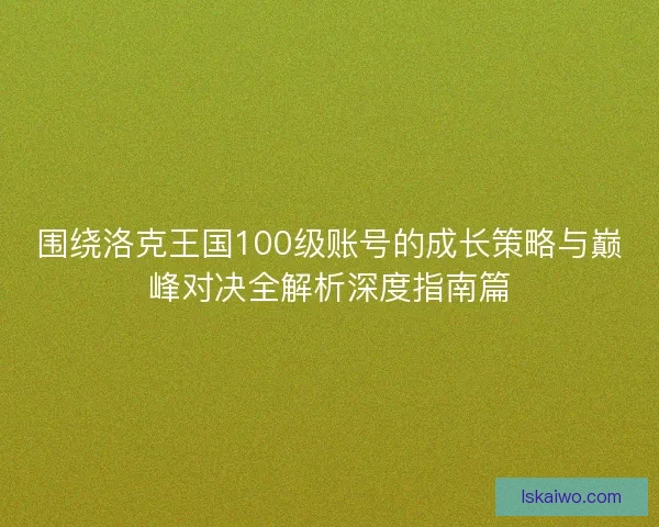 围绕洛克王国100级账号的成长策略与巅峰对决全解析深度指南篇